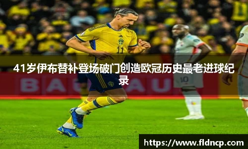 41岁伊布替补登场破门创造欧冠历史最老进球纪录